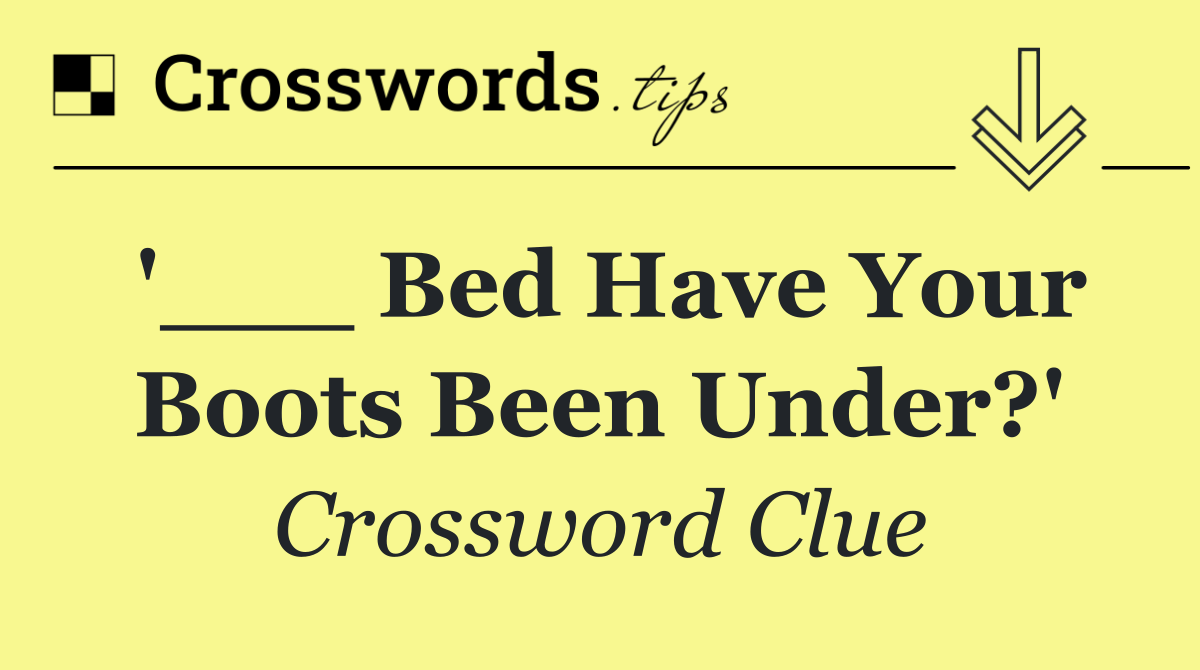 '___ Bed Have Your Boots Been Under?'