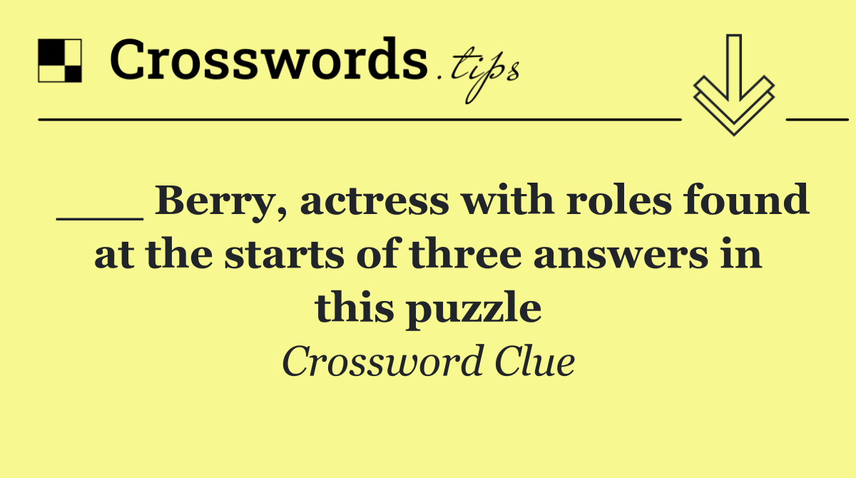 ___ Berry, actress with roles found at the starts of three answers in this puzzle
