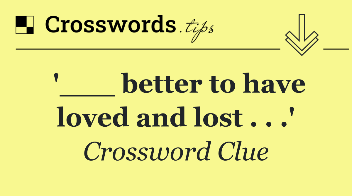 '___ better to have loved and lost . . .'