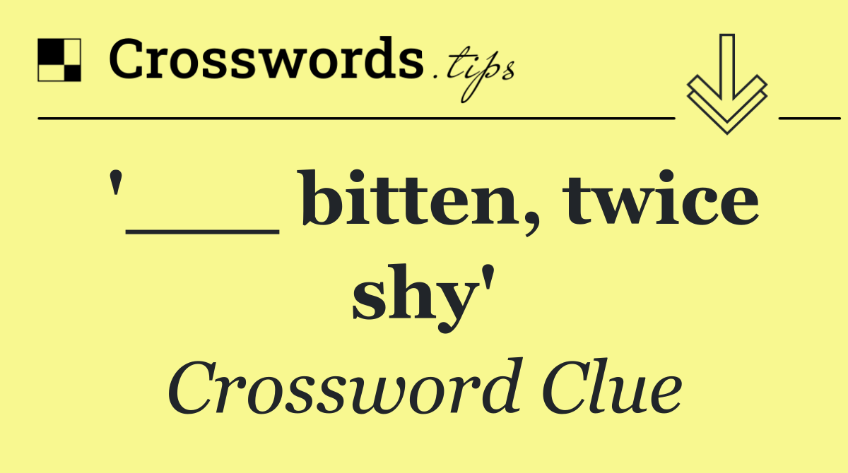 '___ bitten, twice shy'