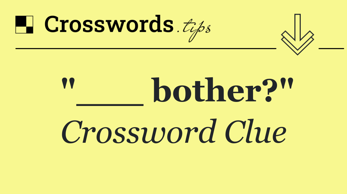 "___ bother?"