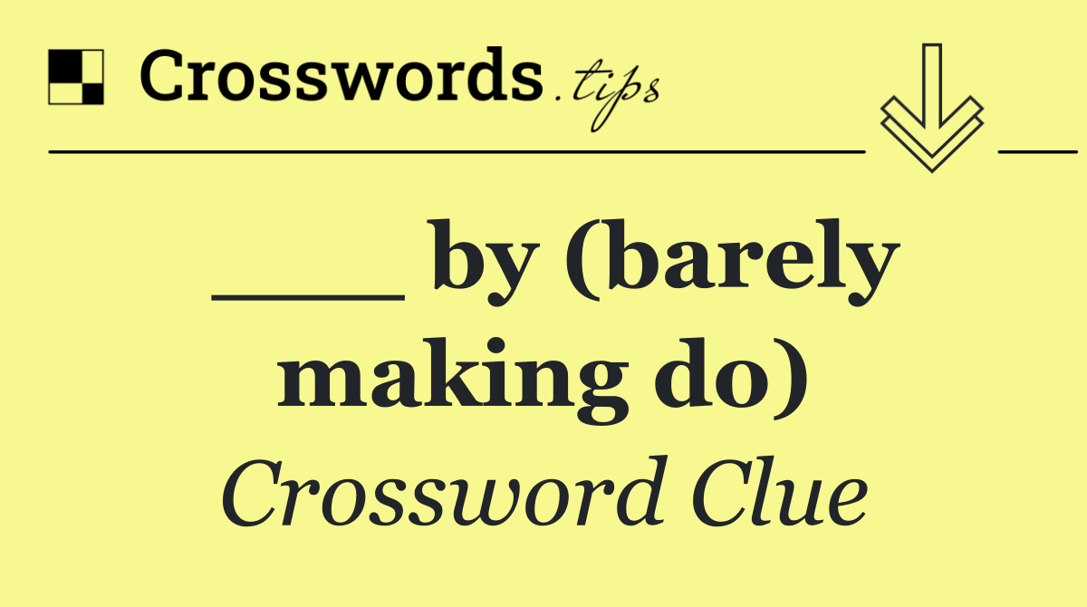 ___ by (barely making do)