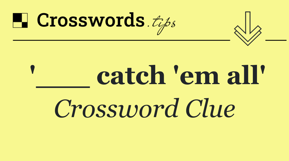 '___ catch 'em all'