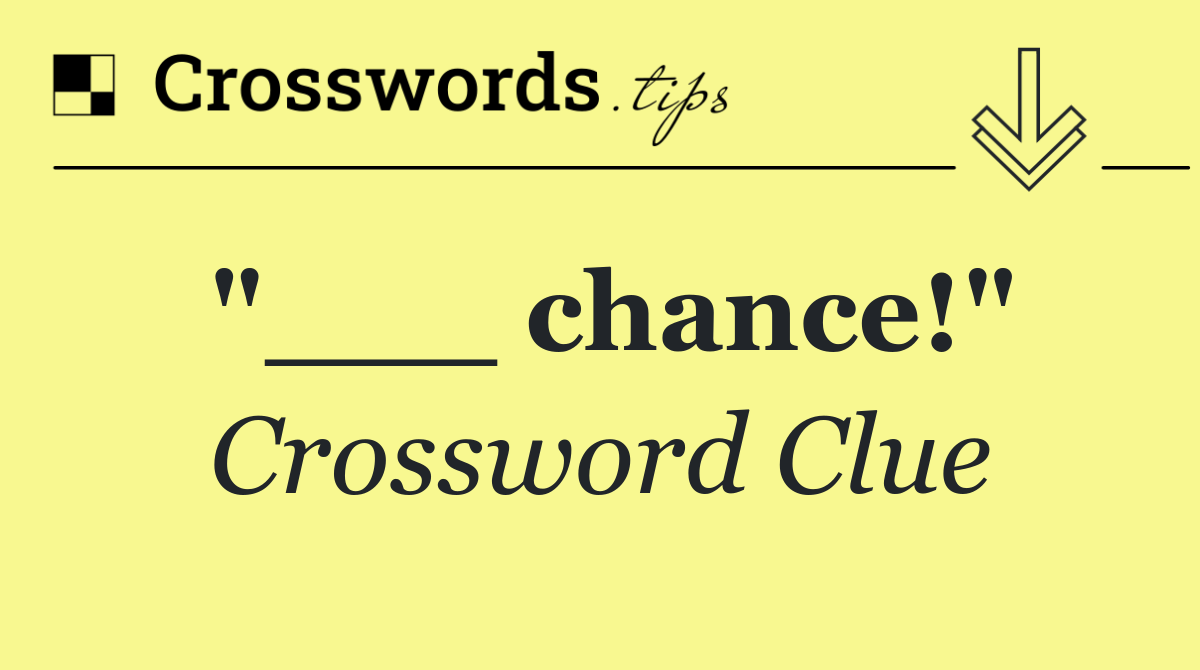 "___ chance!"