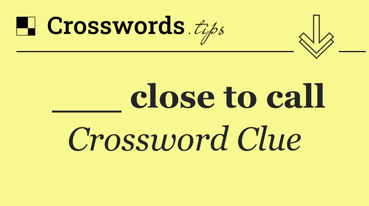 ___ close to call