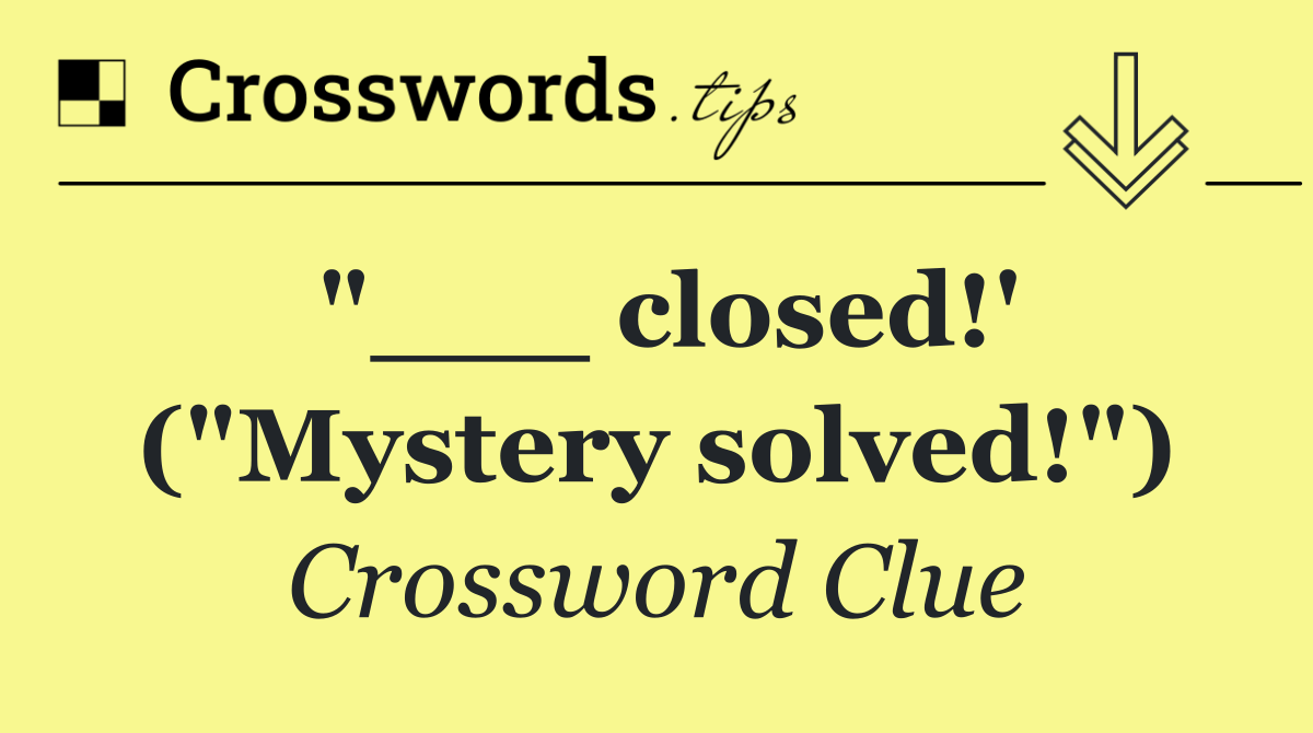 "___ closed!' ("Mystery solved!")