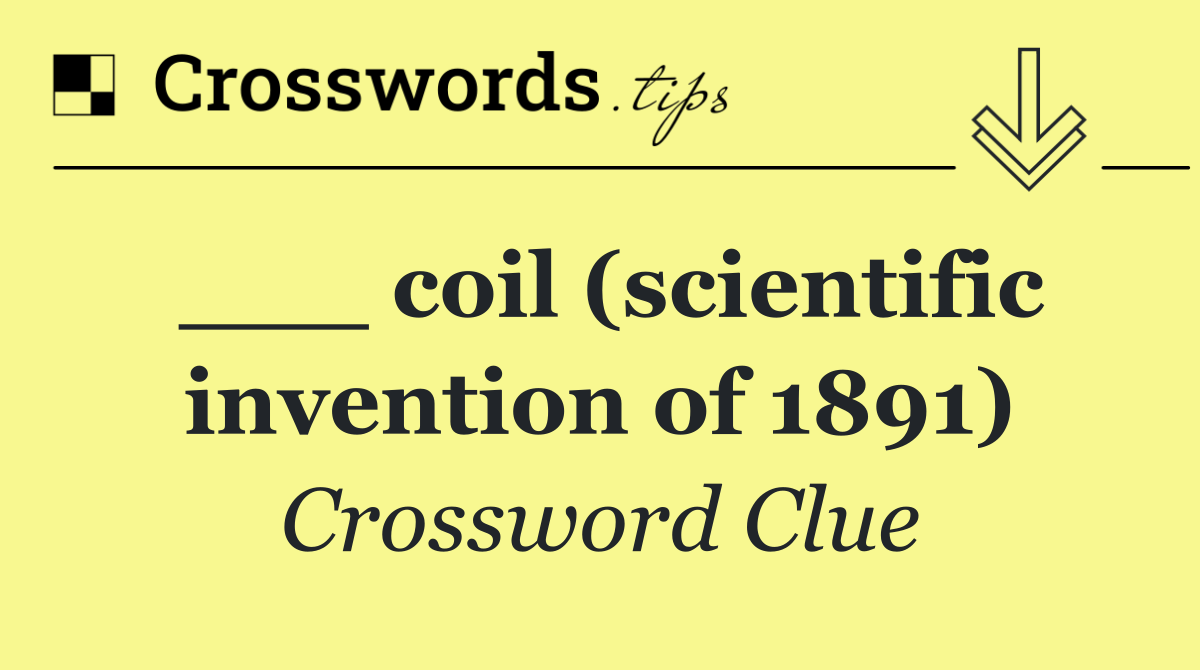 ___ coil (scientific invention of 1891)