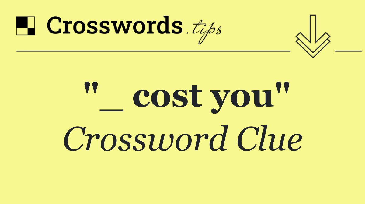 "_ cost you"