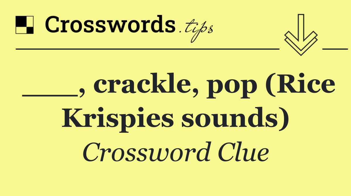 ___, crackle, pop (Rice Krispies sounds)