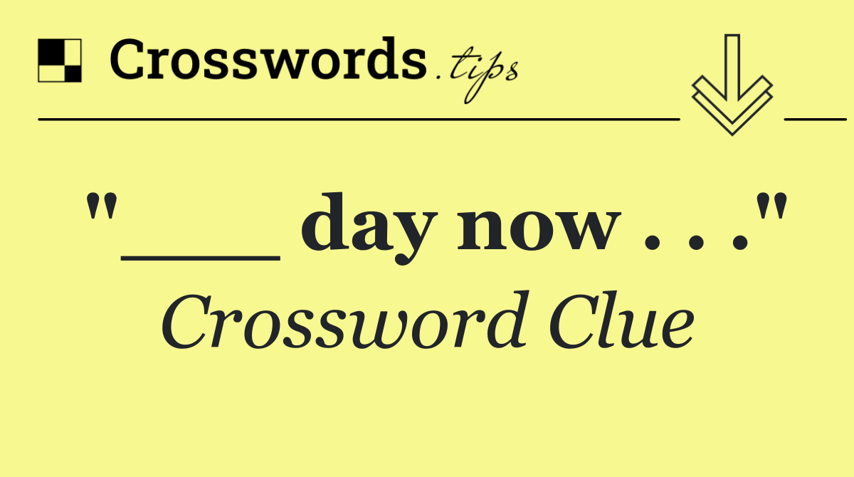 "___ day now . . ."