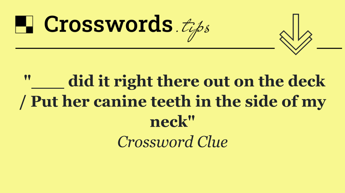 "___ did it right there out on the deck / Put her canine teeth in the side of my neck"