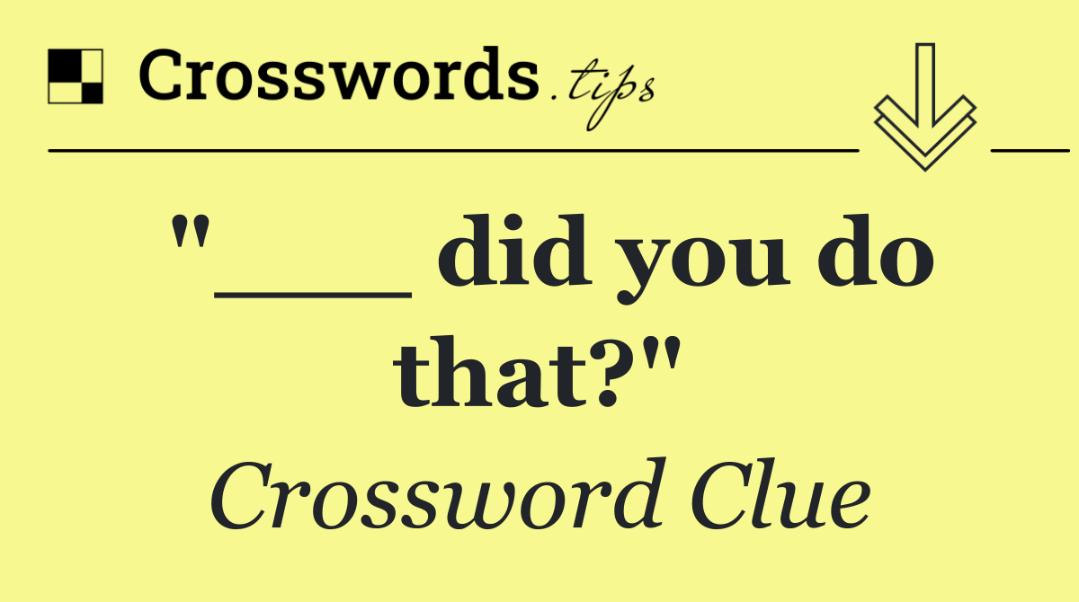 "___ did you do that?"