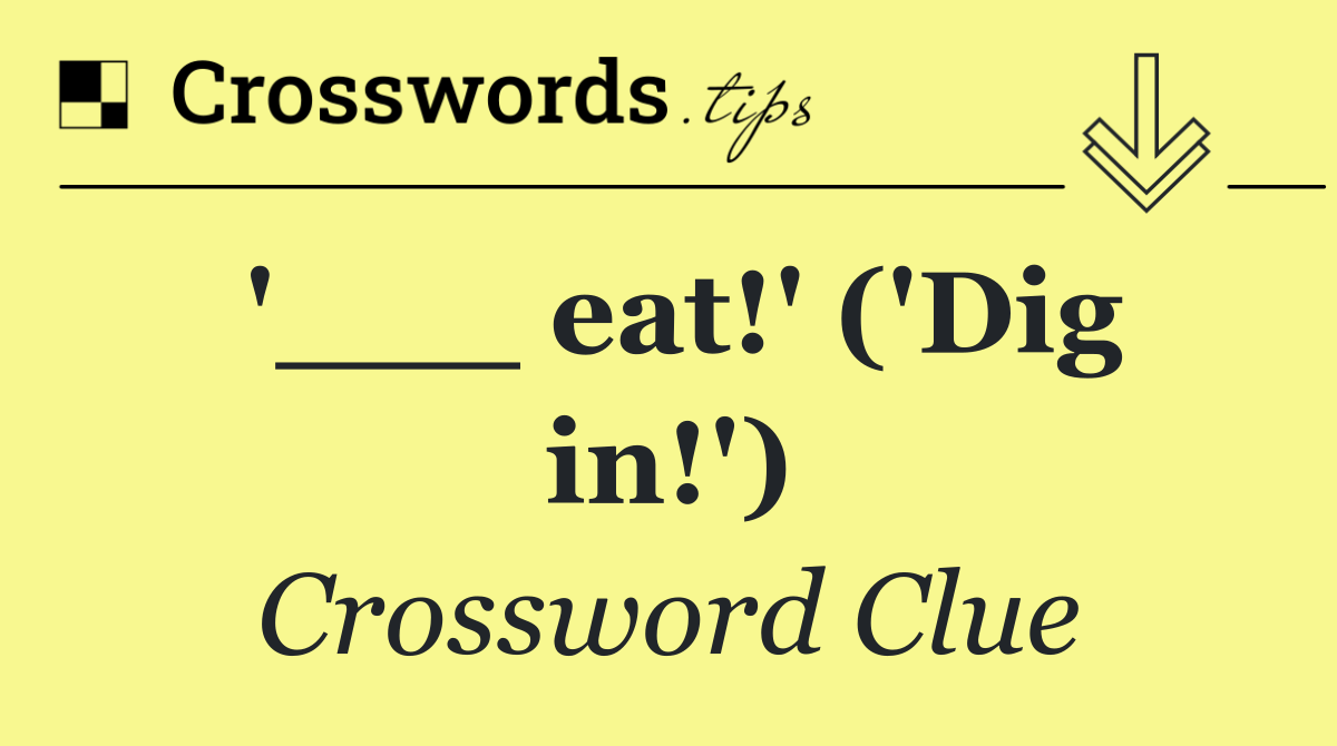 '___ eat!' ('Dig in!')