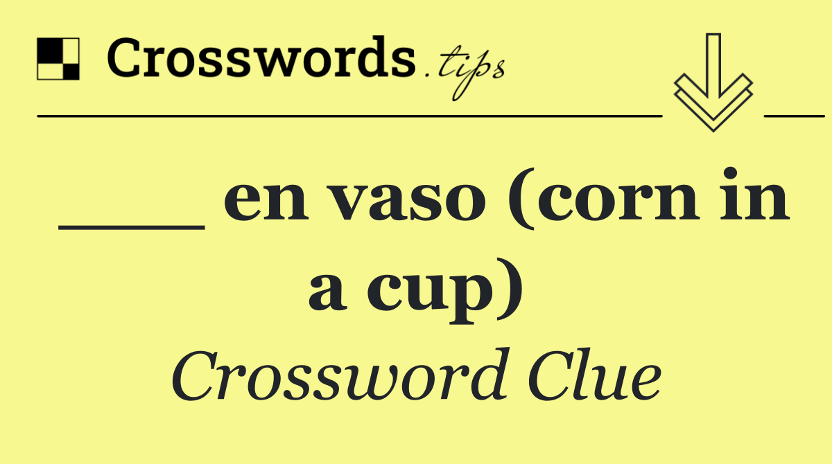 ___ en vaso (corn in a cup)
