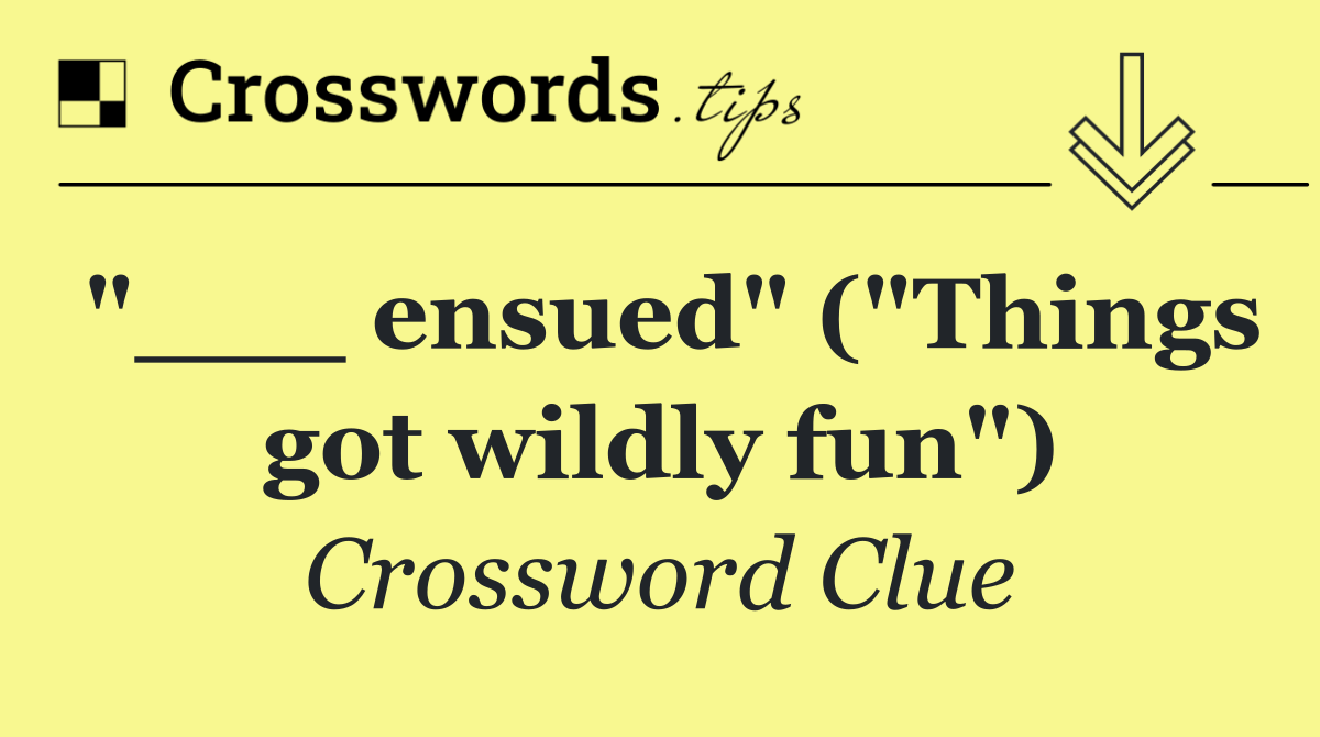 "___ ensued" ("Things got wildly fun")