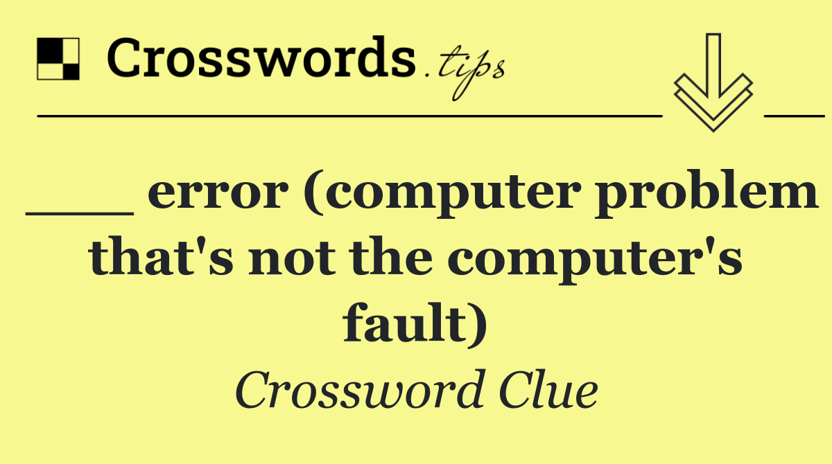 ___ error (computer problem that's not the computer's fault)