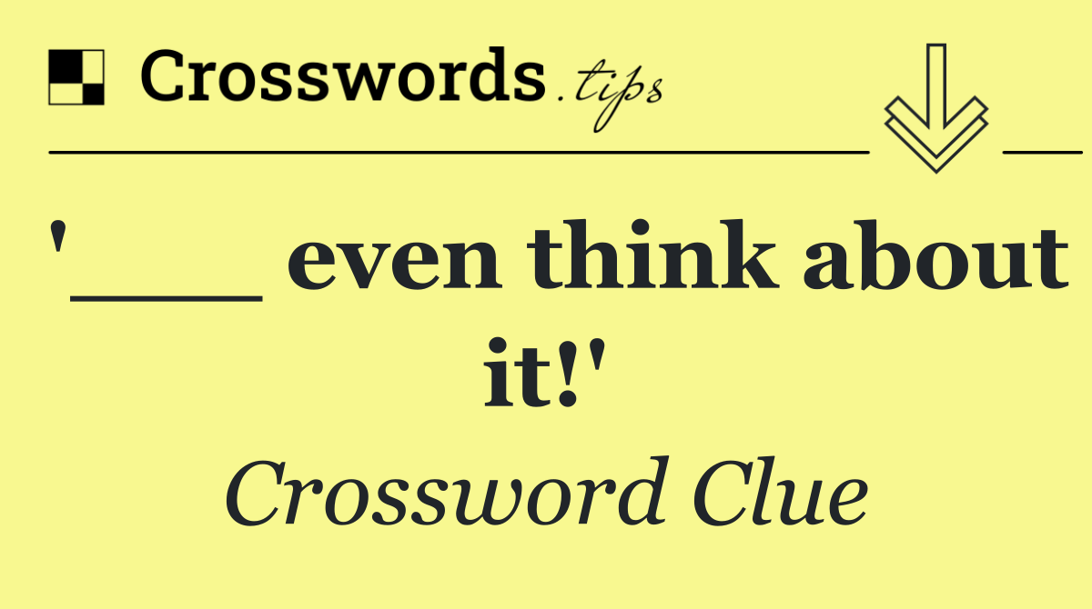 '___ even think about it!'