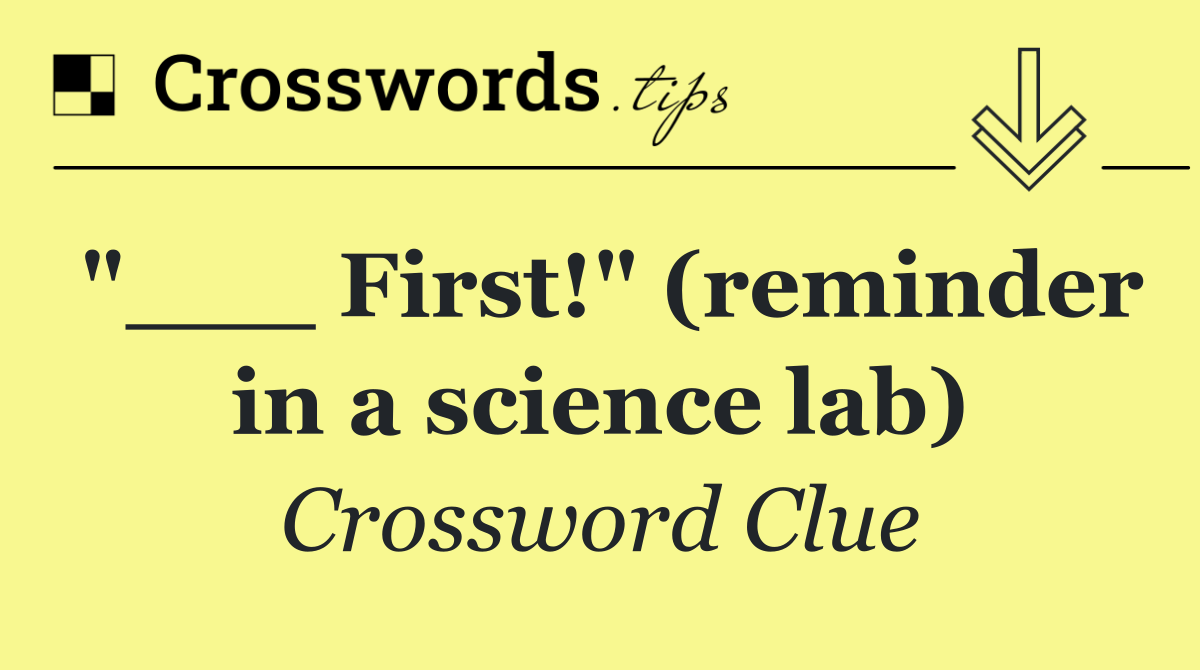 "___ First!" (reminder in a science lab)