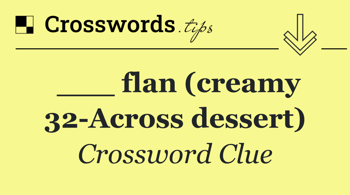 ___ flan (creamy 32 Across dessert)