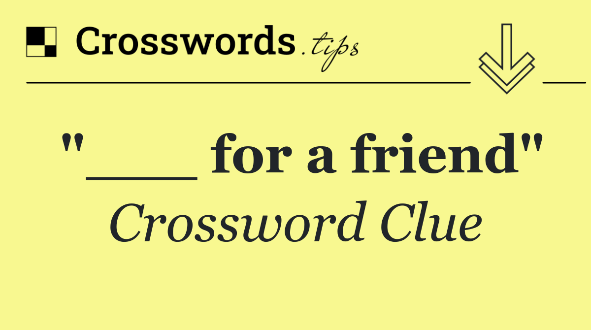 "___ for a friend"