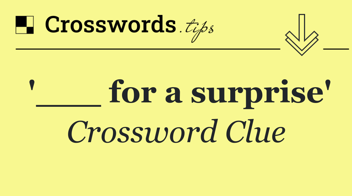 '___ for a surprise'