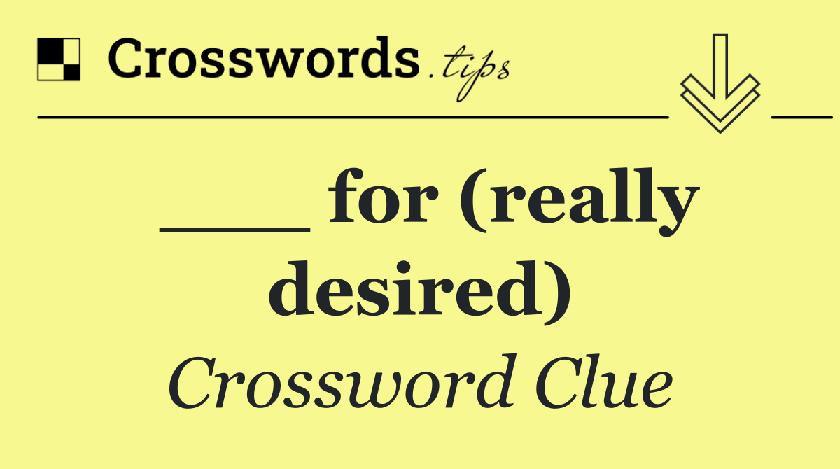 ___ for (really desired)