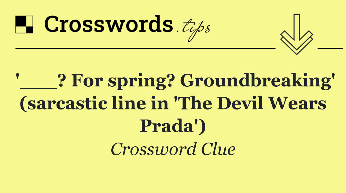 '___? For spring? Groundbreaking' (sarcastic line in 'The Devil Wears Prada')