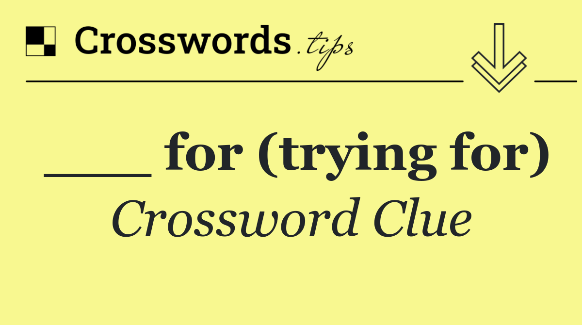 ___ for (trying for)