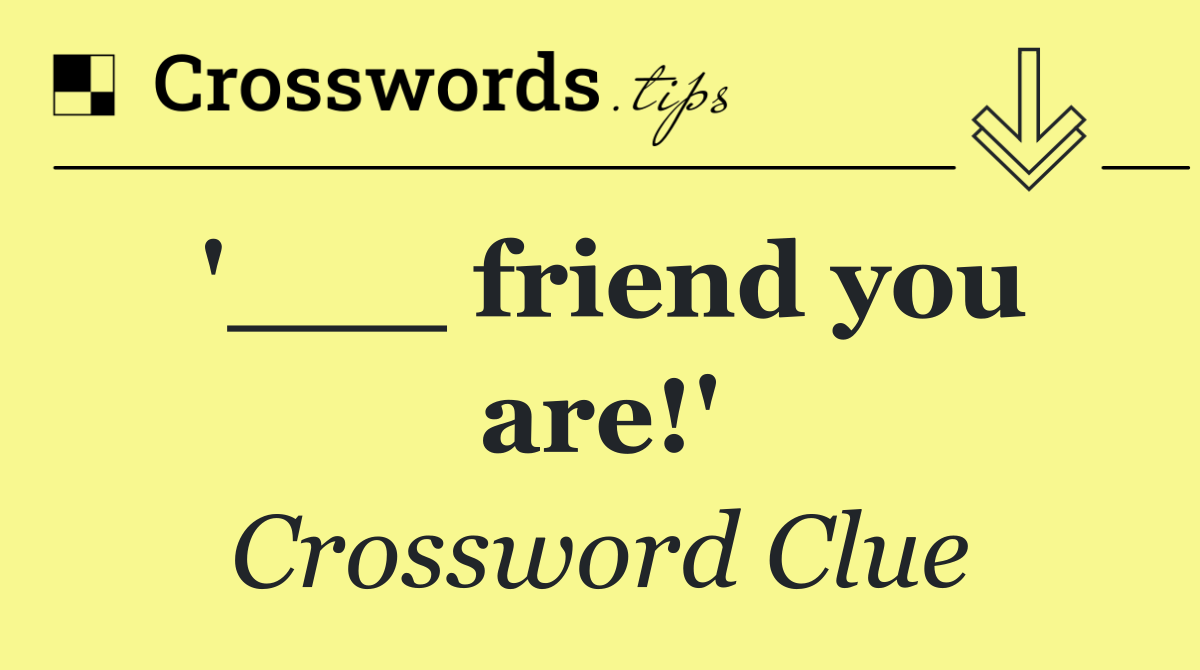 '___ friend you are!'