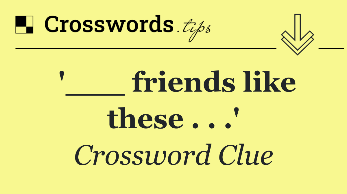 '___ friends like these . . .'