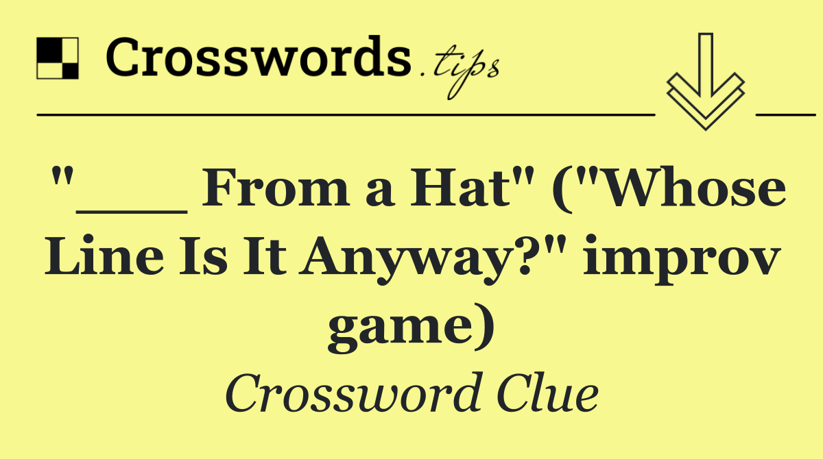 "___ From a Hat" ("Whose Line Is It Anyway?" improv game)