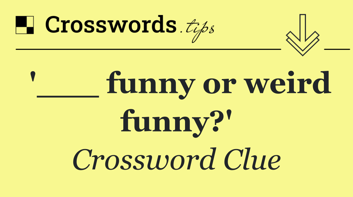'___ funny or weird funny?'