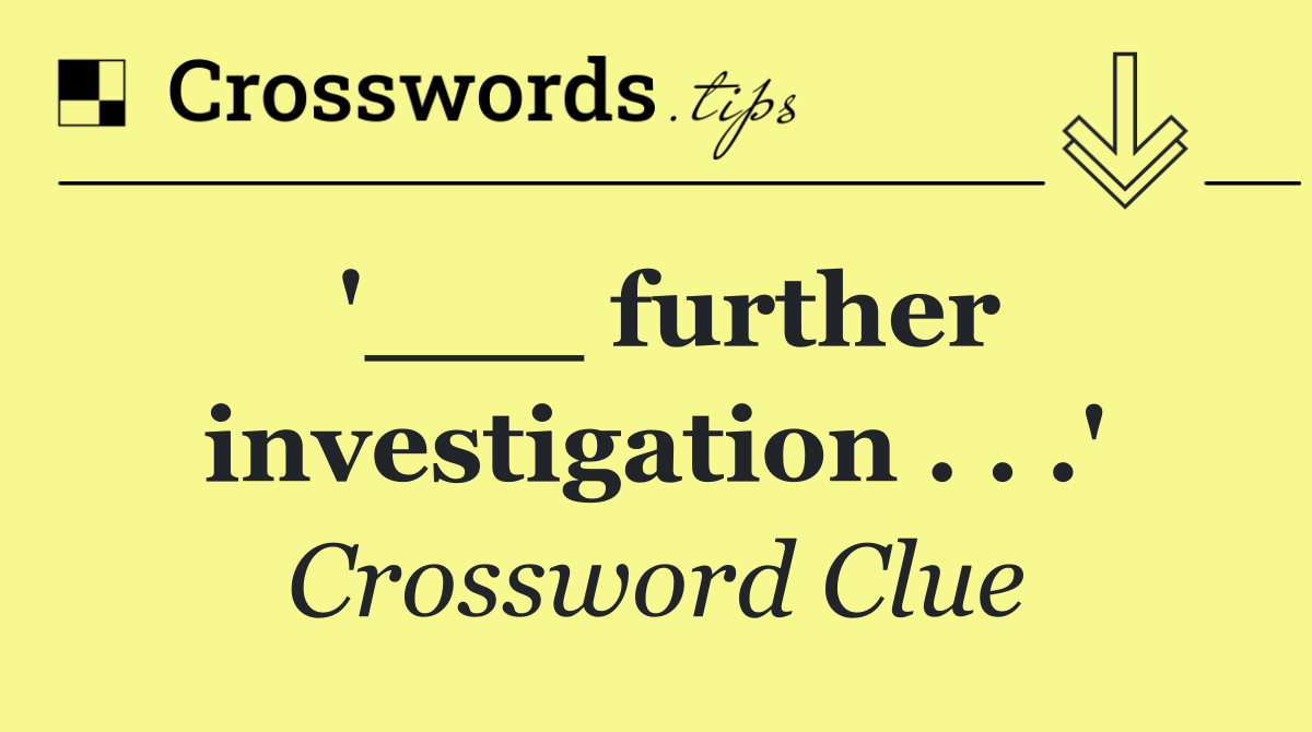 '___ further investigation . . .'