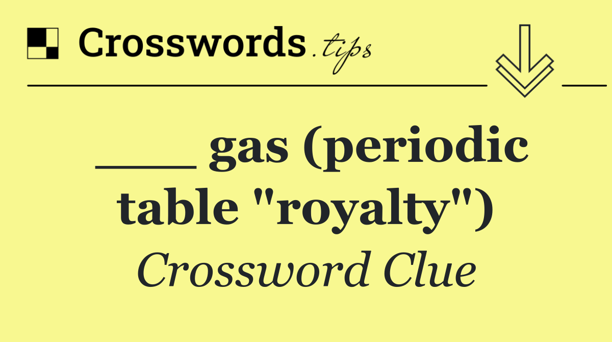 ___ gas (periodic table "royalty")