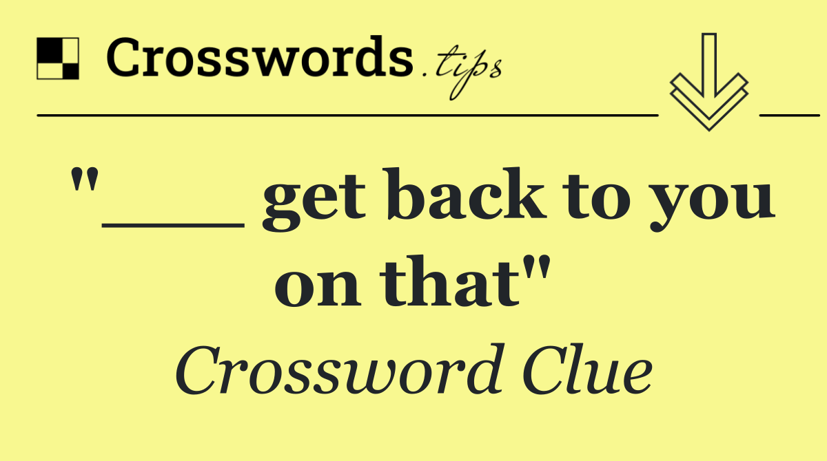 "___ get back to you on that"