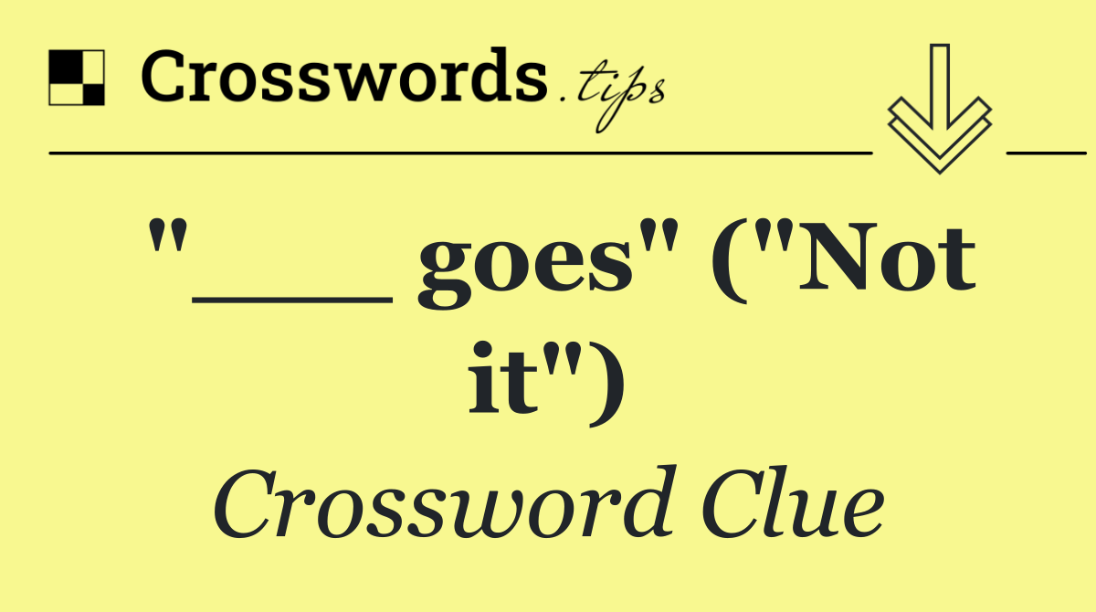 "___ goes" ("Not it")