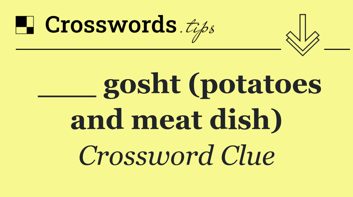 ___ gosht (potatoes and meat dish)