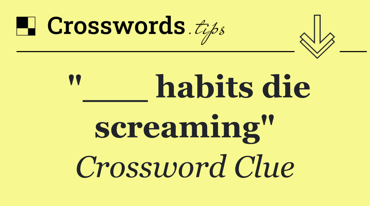 "___ habits die screaming"