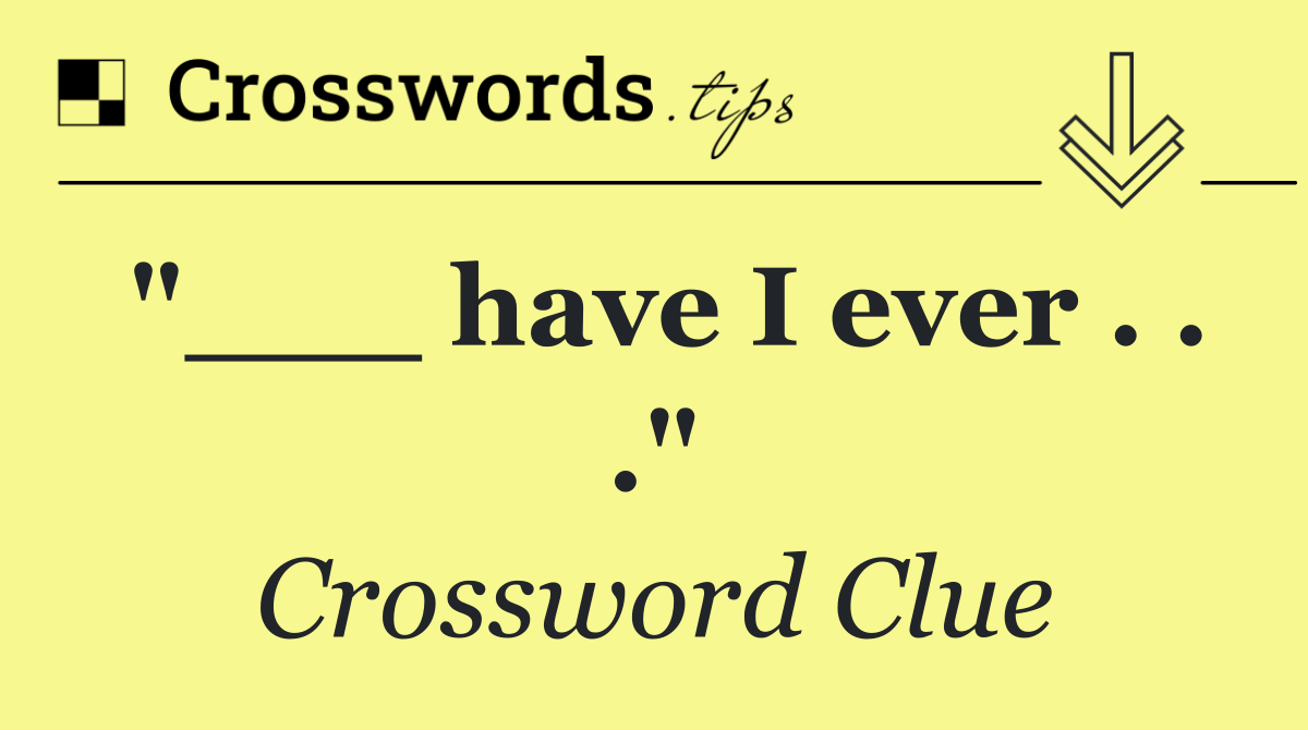 "___ have I ever . . ."