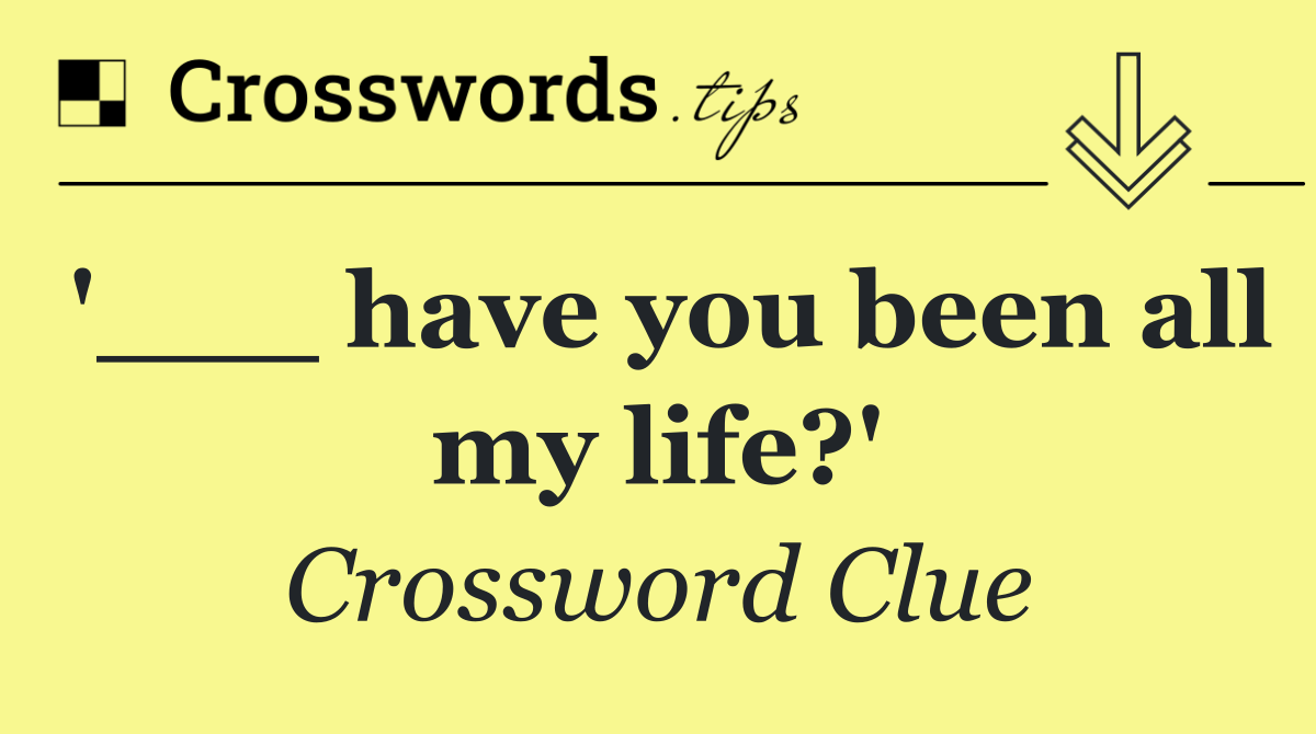 '___ have you been all my life?'