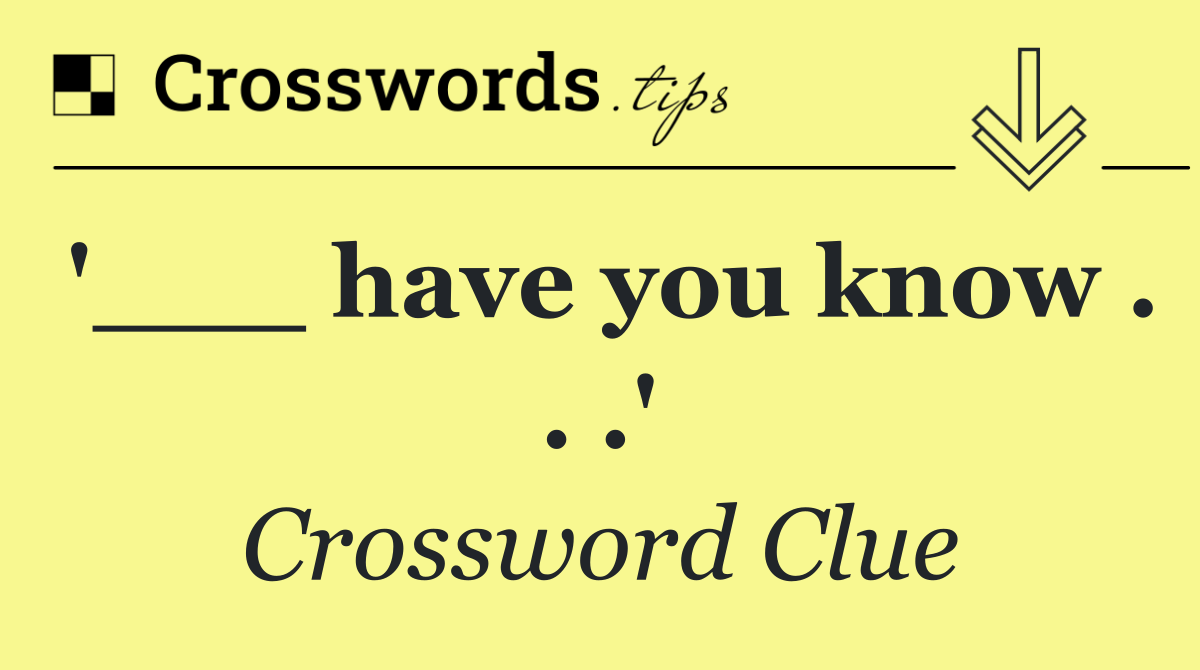 '___ have you know . . .'