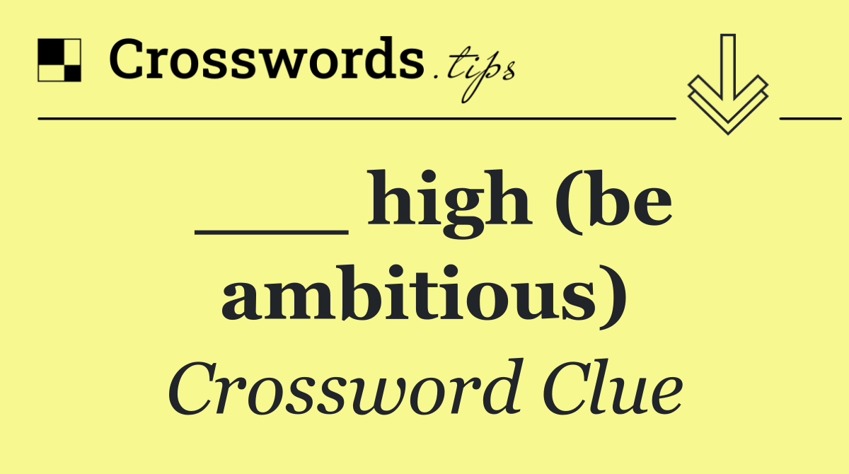 ___ high (be ambitious)
