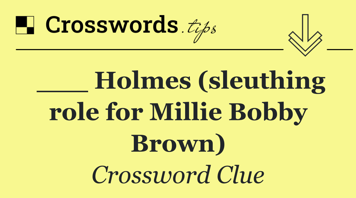 ___ Holmes (sleuthing role for Millie Bobby Brown)