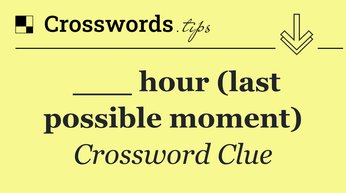 ___ hour (last possible moment)
