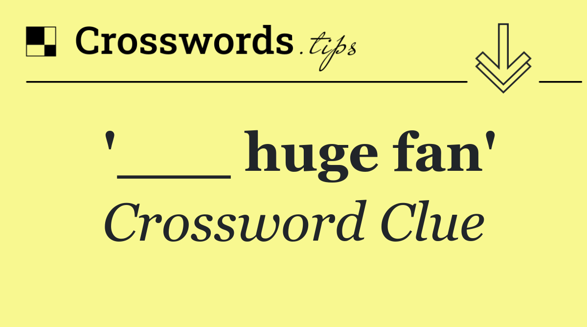 '___ huge fan'