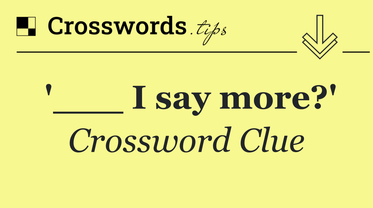 '___ I say more?'