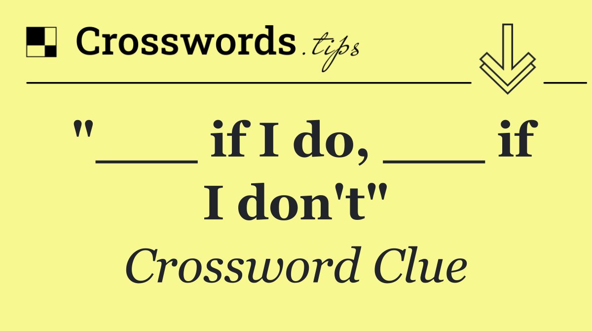 "___ if I do, ___ if I don't"