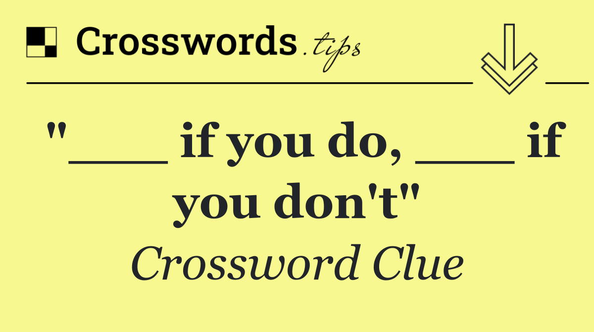 "___ if you do, ___ if you don't"