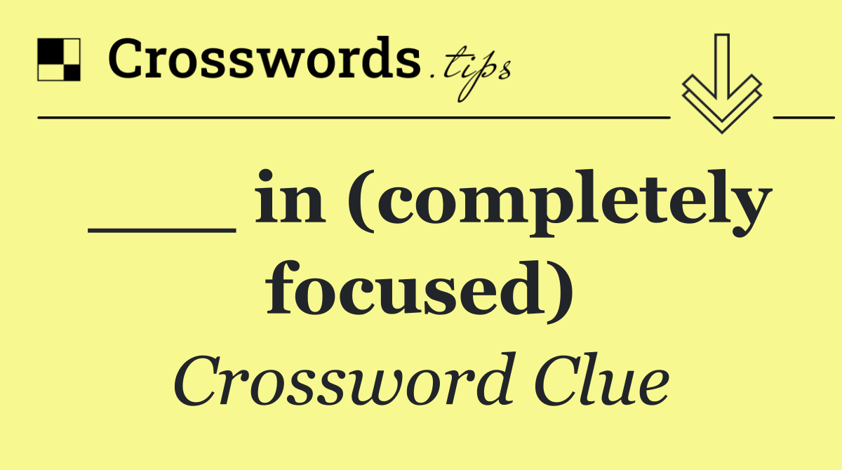 ___ in (completely focused)