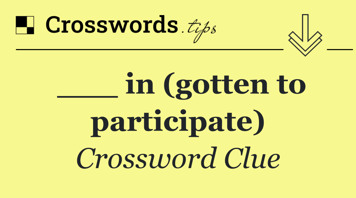 ___ in (gotten to participate)